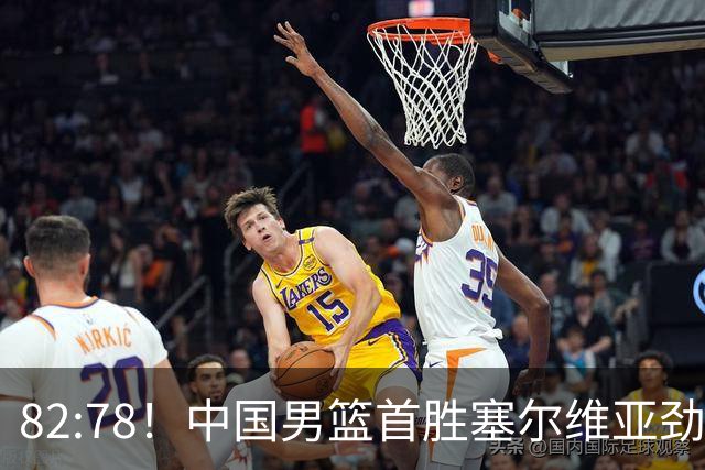 82:78！中国男篮首胜塞尔维亚劲旅，留洋小将31+18+6，郭士强捡宝